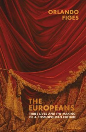 The Europeans: Three Cosmopolitan Lives And The Making Of A European Culture by Orlando Figes