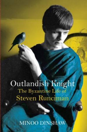 Outlandish Knight: The Byzantine Life Of Steven Runciman by Minoo Dinshaw