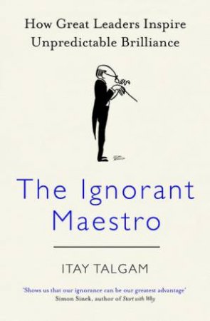 The Ignorant Maestro: How Great Leaders Inspire Unpredictable Brilliance by Various