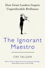 The Ignorant Maestro How Great Leaders Inspire Unpredictable Brilliance