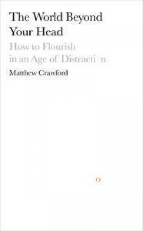 The World Beyond Your Head: How To Flourish In An Age Of Distraction by Matthew Crawford