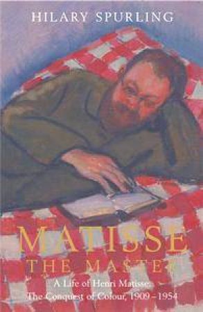 Matisse The Master: A Life Of Henri Matisse: The Conquest Of Colour, 1909-1954 by Hilary Spurling