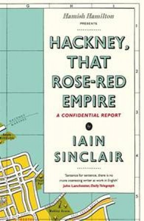 Hackney, That Rose-Red Empire: A Confidential Report by Iain Sinclair