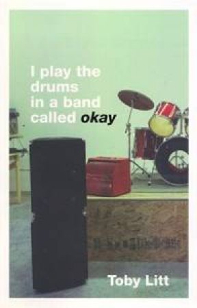 I Play The Drums In A Band Called Okay by Toby Litt