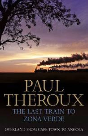 The Last Train to Zona Verde: Overland from Cape Town to Angola by Paul Theroux