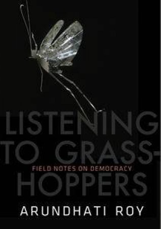 Listening to Grasshoppers: Field Notes on Democracy by Arundhati Roy