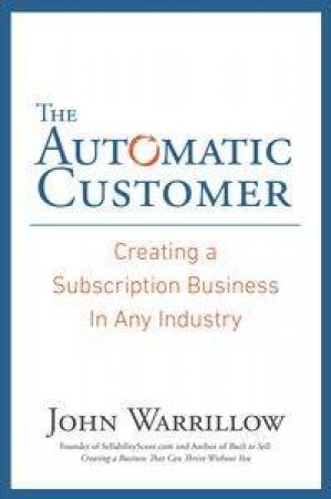 The Automatic Customer: Creating a Subscription Business in Any Industry by John Warrillow