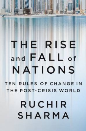 Rise and Fall of Nations: Ten Forces of Change in the Post-Crisis World The by Ruchir Sharma