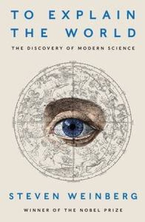 To Explain the World: The Discovery of Modern Science by Steven Weinberg