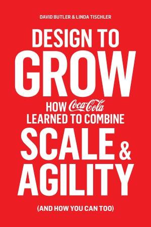 Design to Grow: How Coca-Cola Learned to Combine Scale & Agility by David Butler & Linda Tischler