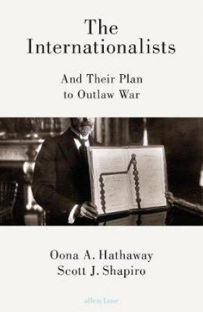 Internationalists: And the Struggle to Outlaw War The by Oona A. Hathaway and Scott J. Shapiro