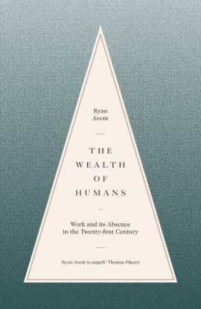 The Wealth Of Humans: Work And Its Absence In The Twenty-First Century by Ryan Avent