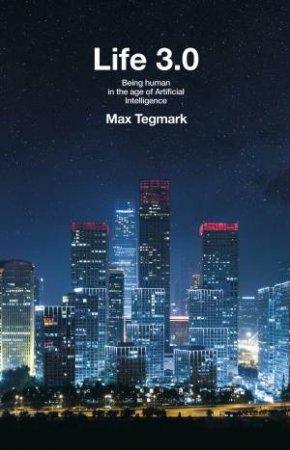 Life 3.0: Being Human In The Age Of Artificial Intelligence by Max Tegmark