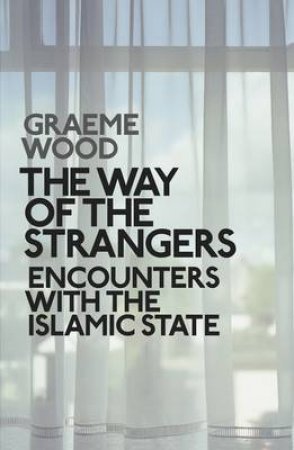 Way of the Strangers: Encounters with the Islamic State The by Graeme Wood