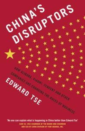 China's Disruptors: How Alibaba, Xiaomi, Tencent, and Other Companies are Changing the Rules of Business by Edward Tse