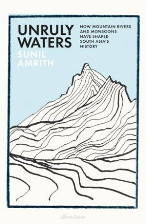 Unruly Waters: A History of the Battle to Understand the Monsoons and Mountain Rivers that Have Shaped South Asia's History by Sunil Amrith