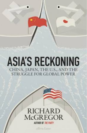 Asia's Reckoning: China, Japan, The U.S., And The Struggle For Global Power by Richard McGregor