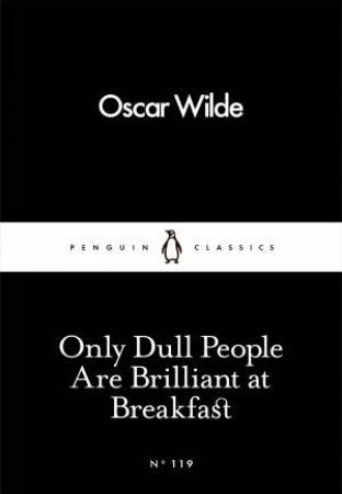 Penguin Little Black Classics: Only Dull People Are Brilliant At Breakfast by Oscar Wilde