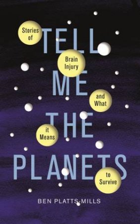 Tell Me The Planets: Stories Of Brain Injury And What It Means To Survive by Ben Platts-Mills