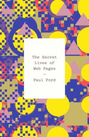 The Secret Lives Of Web Pages by Paul Ford