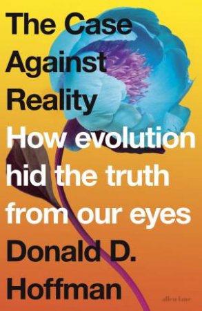 The Case Against Reality: How Evolution Hid The Truth From Our Eyes by Donald D. Hoffman