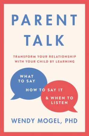 Parent Talk: Transform Your Relationship With Your Child By Learning What To Say, How To Say It , And When To Listen by Wendy Mogel