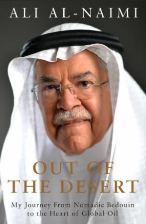 Out of the Desert: My Journey From Nomadic Bedouin to the Heart of Global Oil by Ali Al-Naimi