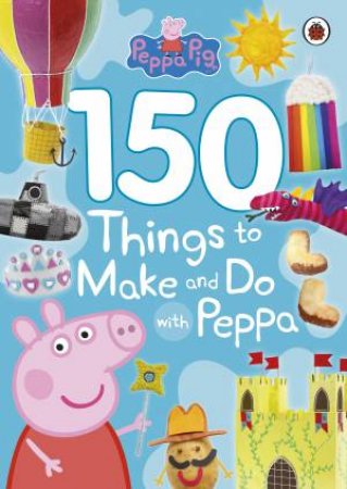 Peppa Pig: 150 Things To Make And Do With Peppa by Ladybird