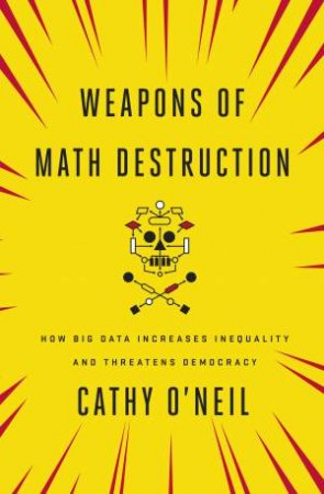 Weapons Of Math Destruction: How Big Data Increases Inequality And Threatens Democracy by Cathy O'Neil