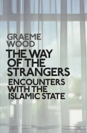 The War Of The Strangers: Encounters With The Islamic State by Graeme Wood