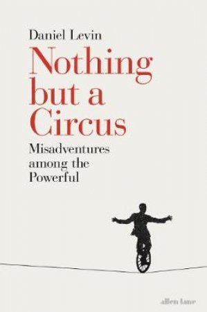 Nothing But A Circus: Misadventures Among The Powerful by Daniel Levin