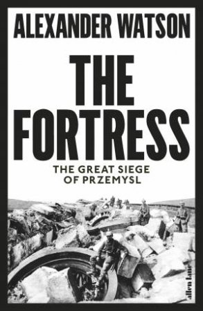 The Fortress: The Great Siege Of Przemysl by Alexander Watson