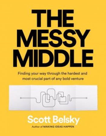 The Messy Middle: Finding Your Way Through The Hardest And Most Crucial Part of Any Bold Venture by Scott Belsky