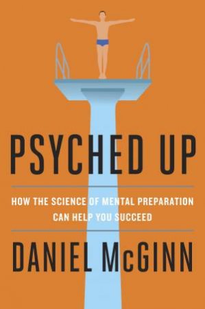 Psyched Up: How The Science Of Mental Preparation Can Help You Succeed by Daniel McGinn