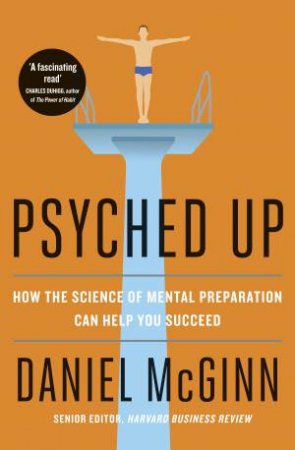 Psyched Up: How The Science Of Mental Preparation Can Help You Succeed by Daniel McGinn