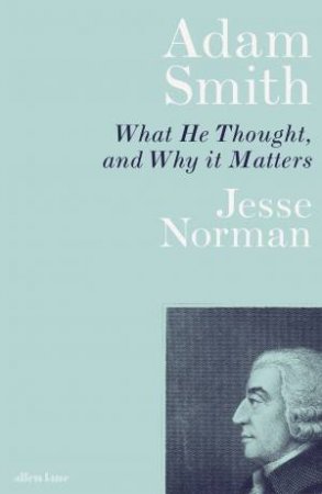 Adam Smith: What He Thought, And Why It Matters by Jesse Norman