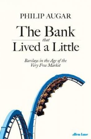 Bank That Lived A Little: Barclays in the Age of the Very Free Market The by Philip Augar