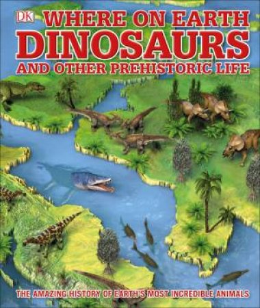 Where On Earth: Dinosaurs And Other Prehistoric Life by Various