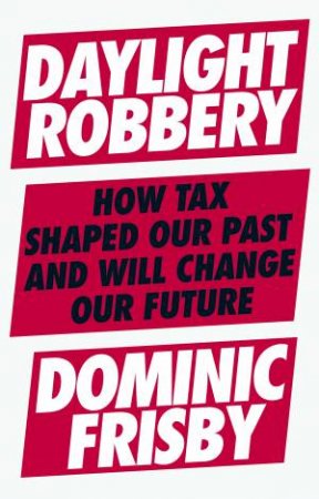 Daylight Robbery: How Tax Shaped Our Past And Will Change Our Future by Dominic Frisby