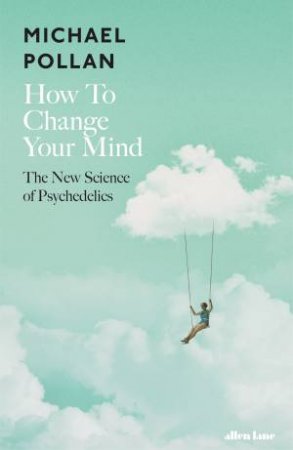 How To Change Your Mind: The New Science Of Psychedelics by Michael Pollan