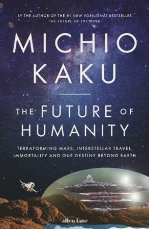 The Future Of Humanity: Terraforming Mars, Interstellar Travel, Immortality, And Our Destiny Beyond by Michio Kaku