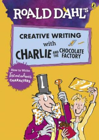 Roald Dahl's Creative Writing With Charlie And The Chocolate Factory: How To Write Tremendous Characters by Various