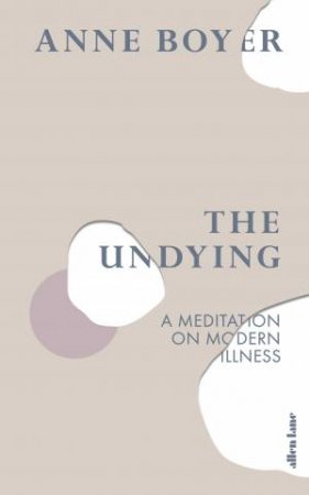 The Undying: A Meditation On Modern Illness by Anne Boyer