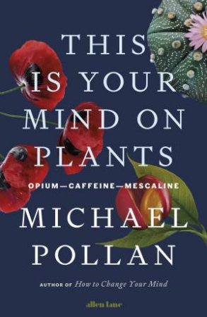 This Is Your Mind On Plants by Michael Pollan