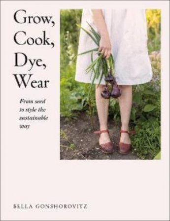 Grow, Cook, Dye, Wear by Bella Gonshorovitz