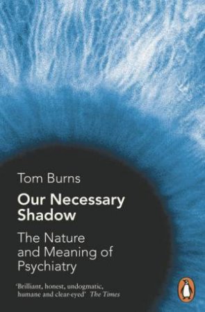 Our Necessary Shadow: The Nature and Meaning of Psychiatry by Tom Burns