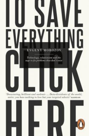 To Save Everything, Click Here: Technology, Solutionism, and the Urge toFix Problems that Don't Exist by Evgeny Morozov