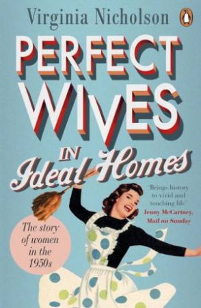 Perfect Wives in Ideal Homes: The Story of Women in the 1950s by Virginia Nicholson