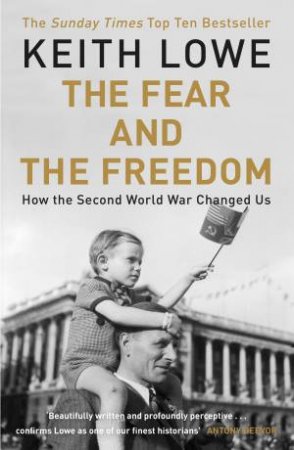 The Fear And The Freedom: How The Second World War Changed Us by Keith Lowe