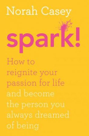 Spark: How to Reignite Your Passion For Life - And Become The Person You Always Dreamed Of Being by Noah Casey